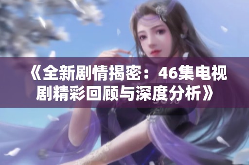 《全新剧情揭密：46集电视剧精彩回顾与深度分析》