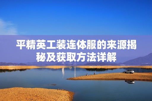 平精英工装连体服的来源揭秘及获取方法详解