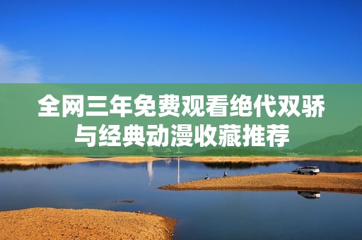 全网三年免费观看绝代双骄与经典动漫收藏推荐
