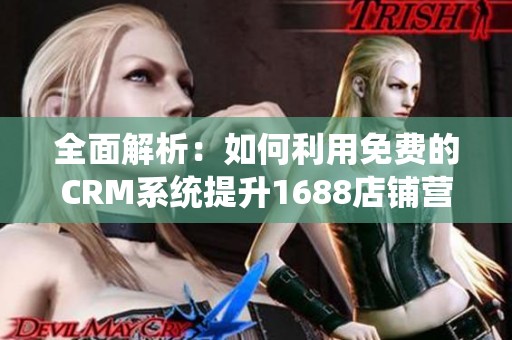 全面解析：如何利用免费的CRM系统提升1688店铺营销效果