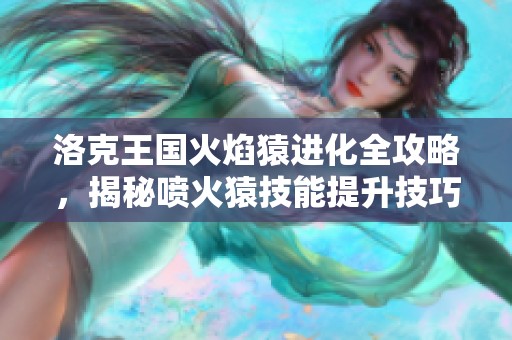 洛克王国火焰猿进化全攻略，揭秘喷火猿技能提升技巧与策略