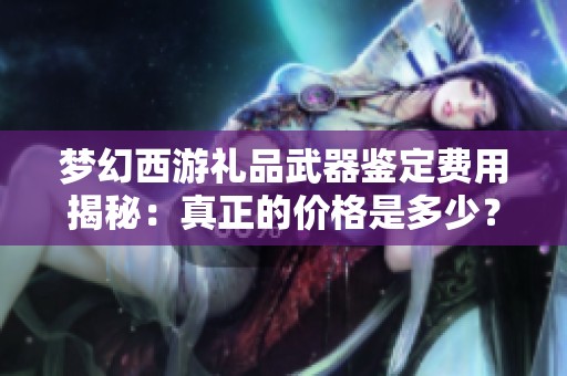 梦幻西游礼品武器鉴定费用揭秘：真正的价格是多少？