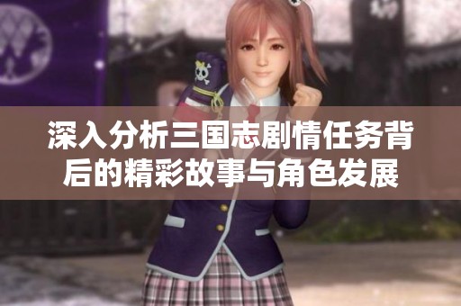 深入分析三国志剧情任务背后的精彩故事与角色发展
