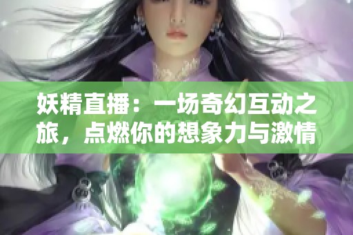 妖精直播：一场奇幻互动之旅，点燃你的想象力与激情