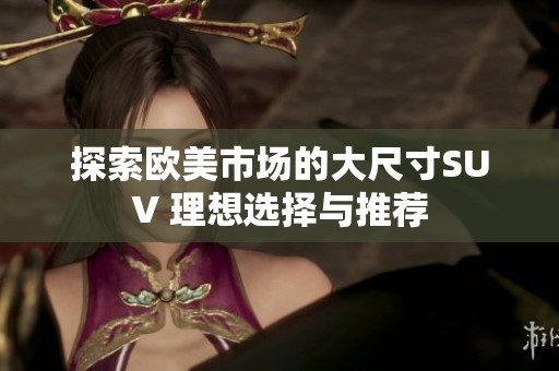 探索欧美市场的大尺寸SUV 理想选择与推荐