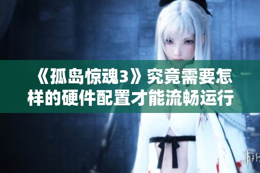 《孤岛惊魂3》究竟需要怎样的硬件配置才能流畅运行呢