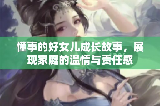 懂事的好女儿成长故事，展现家庭的温情与责任感