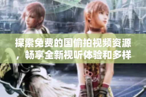 探索免费的国偷拍视频资源，畅享全新视听体验和多样选择