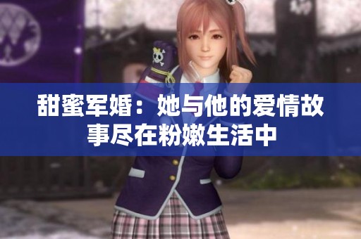 甜蜜军婚：她与他的爱情故事尽在粉嫩生活中