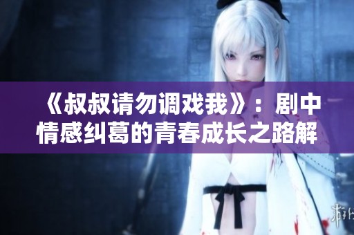 《叔叔请勿调戏我》：剧中情感纠葛的青春成长之路解析