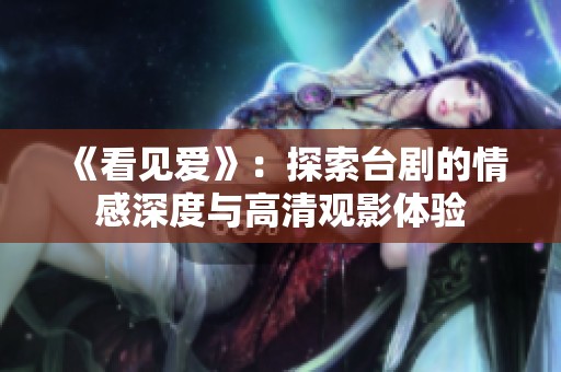《看见爱》：探索台剧的情感深度与高清观影体验