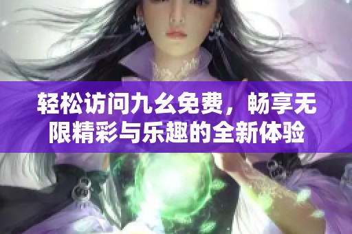 轻松访问九幺免费，畅享无限精彩与乐趣的全新体验