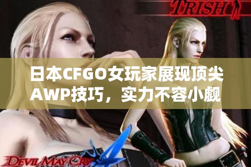 日本CFGO女玩家展现顶尖AWP技巧，实力不容小觑