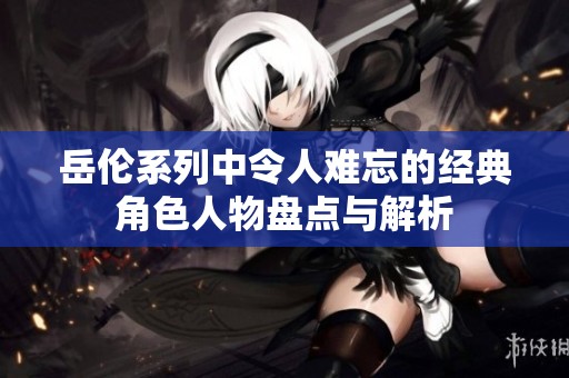 岳伦系列中令人难忘的经典角色人物盘点与解析