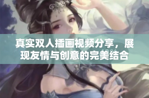 真实双人插画视频分享，展现友情与创意的完美结合