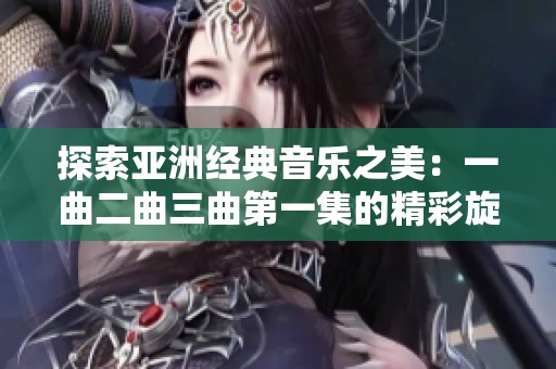 探索亚洲经典音乐之美：一曲二曲三曲第一集的精彩旋律