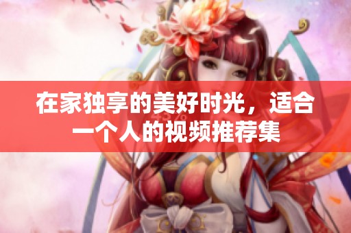 在家独享的美好时光，适合一个人的视频推荐集