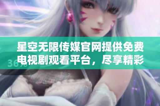 星空无限传媒官网提供免费电视剧观看平台，尽享精彩影视内容