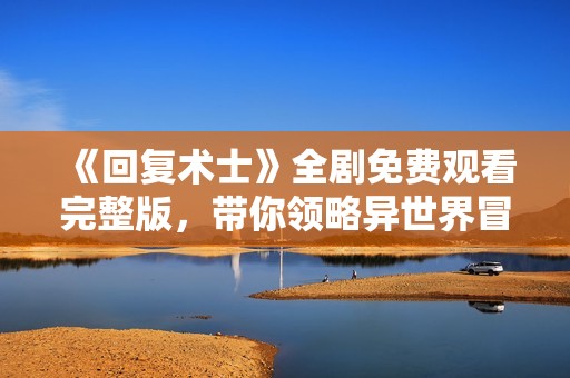 《回复术士》全剧免费观看完整版，带你领略异世界冒险故事