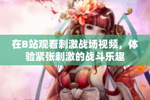 在B站观看刺激战场视频，体验紧张刺激的战斗乐趣