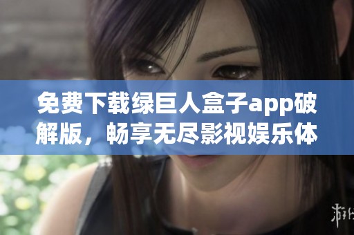 免费下载绿巨人盒子app破解版，畅享无尽影视娱乐体验