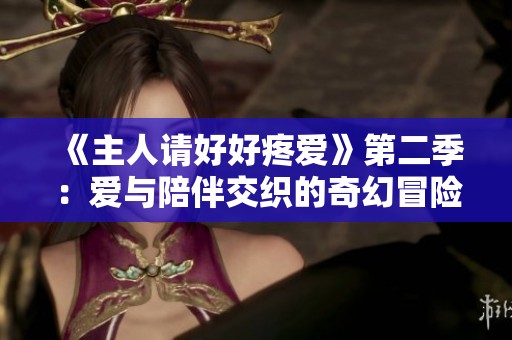 《主人请好好疼爱》第二季：爱与陪伴交织的奇幻冒险之旅