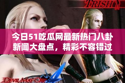 今日51吃瓜网最新热门八卦新闻大盘点，精彩不容错过