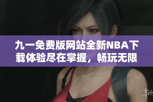 九一免费版网站全新NBA下载体验尽在掌握，畅玩无限乐趣