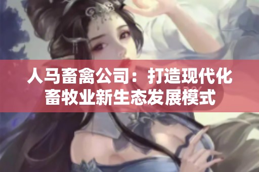 人马畜禽公司：打造现代化畜牧业新生态发展模式