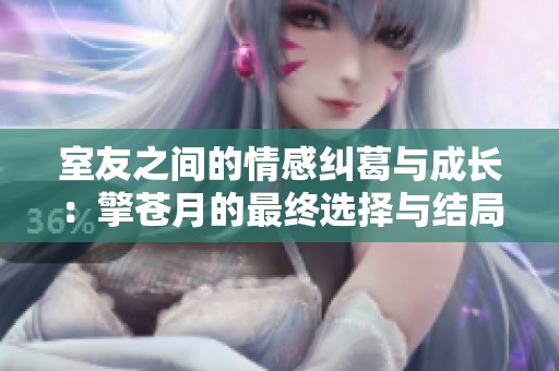 室友之间的情感纠葛与成长：擎苍月的最终选择与结局解析