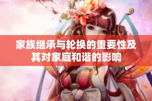 家族继承与轮换的重要性及其对家庭和谐的影响