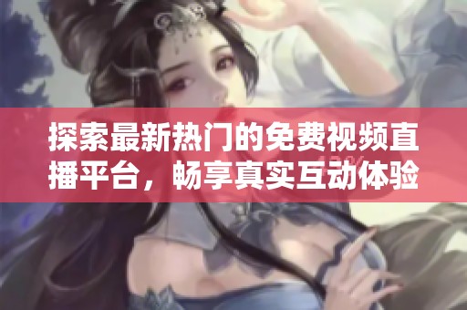 探索最新热门的免费视频直播平台，畅享真实互动体验