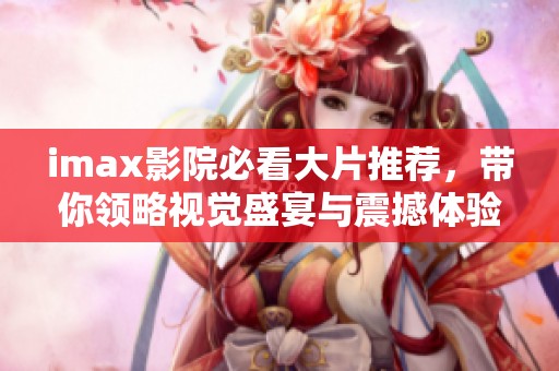imax影院必看大片推荐，带你领略视觉盛宴与震撼体验