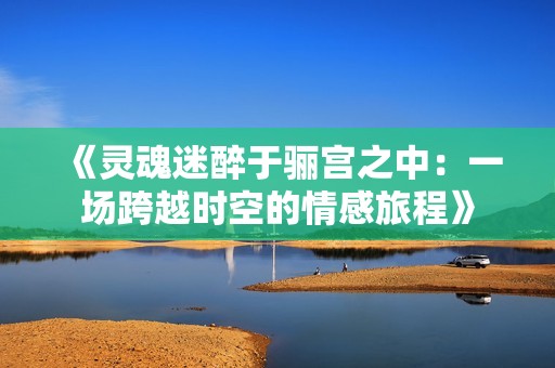 《灵魂迷醉于骊宫之中：一场跨越时空的情感旅程》