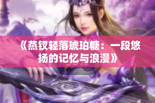 《燕钗轻落琥珀糖：一段悠扬的记忆与浪漫》