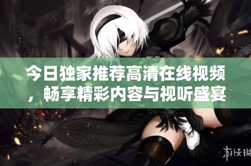今日独家推荐高清在线视频，畅享精彩内容与视听盛宴