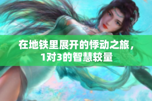 在地铁里展开的悸动之旅，1对3的智慧较量