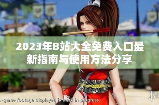 2023年B站大全免费入口最新指南与使用方法分享
