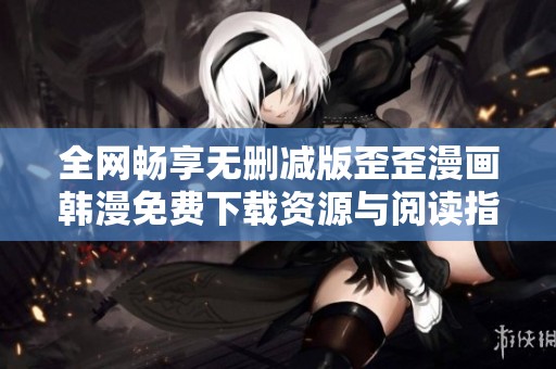 全网畅享无删减版歪歪漫画韩漫免费下载资源与阅读指南