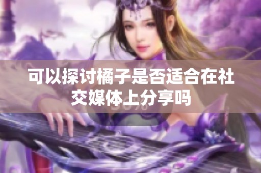 可以探讨橘子是否适合在社交媒体上分享吗