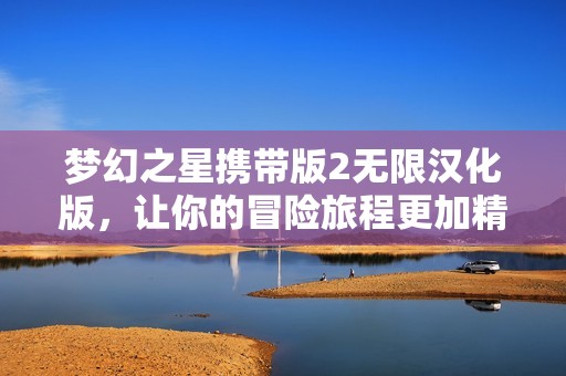 梦幻之星携带版2无限汉化版，让你的冒险旅程更加精彩！