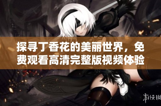 探寻丁香花的美丽世界，免费观看高清完整版视频体验