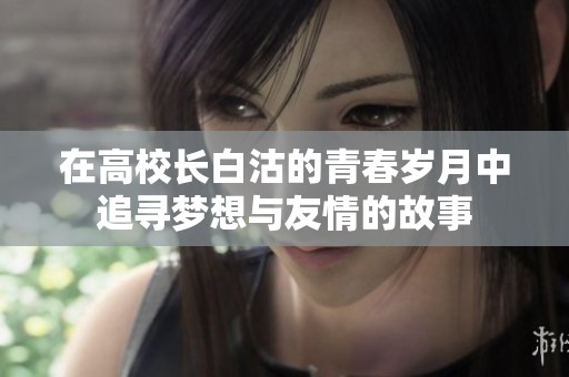 在高校长白沽的青春岁月中追寻梦想与友情的故事