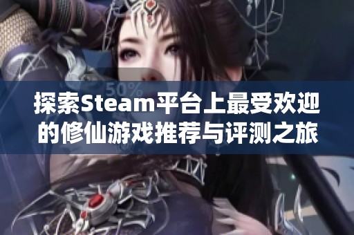 探索Steam平台上最受欢迎的修仙游戏推荐与评测之旅