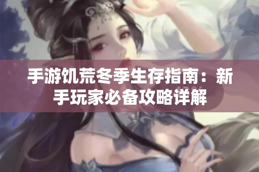 手游饥荒冬季生存指南：新手玩家必备攻略详解