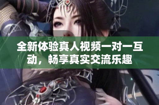 全新体验真人视频一对一互动，畅享真实交流乐趣