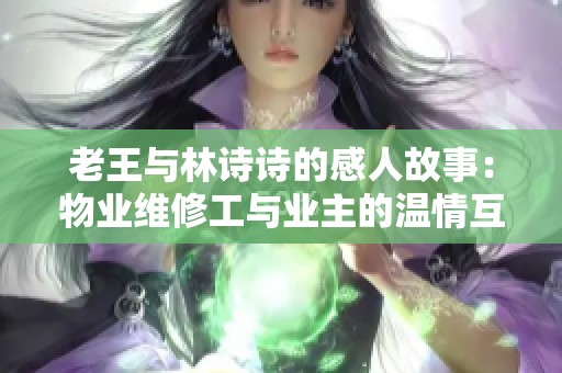 老王与林诗诗的感人故事：物业维修工与业主的温情互动