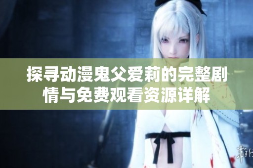 探寻动漫鬼父爱莉的完整剧情与免费观看资源详解
