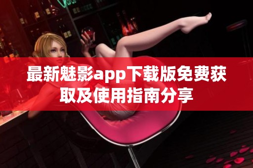 最新魅影app下载版免费获取及使用指南分享