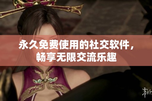 永久免费使用的社交软件，畅享无限交流乐趣
